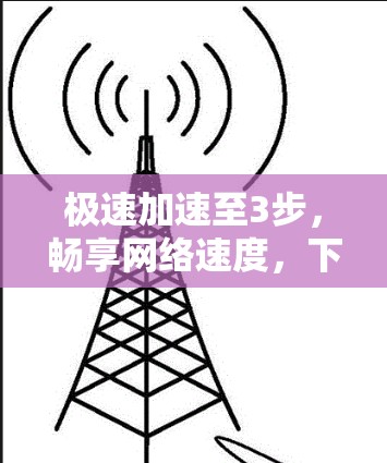 极速加速至3步，畅享网络速度，下载无忧