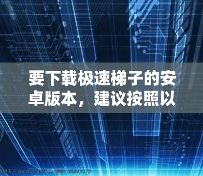 要下载极速梯子的安卓版本,建议按照以下步骤操作 要下载极速梯子的安卓版本,建议按照以下步骤操作