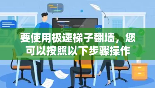 要使用极速梯子翻墙,您可以按照以下步骤操作 要使用极速梯子翻墙,您可以按照以下步骤操作