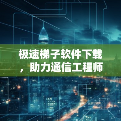 极速梯子软件下载，助力通信工程师高效传输