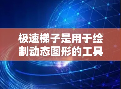 极速梯子是用于绘制动态图形的工具，主要功能包括设置主题、图层、基础图形、导引线、分段和动画控制。以下是对极速梯子教程的详细步骤指南