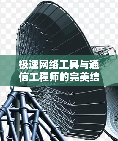 极速网络工具与通信工程师的完美结合