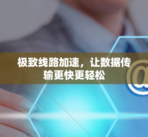 极致线路加速，让数据传输更快更轻松