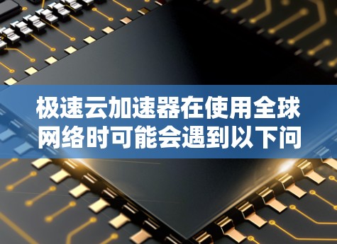 极速云加速器在使用全球网络时可能会遇到以下问题及解决方案