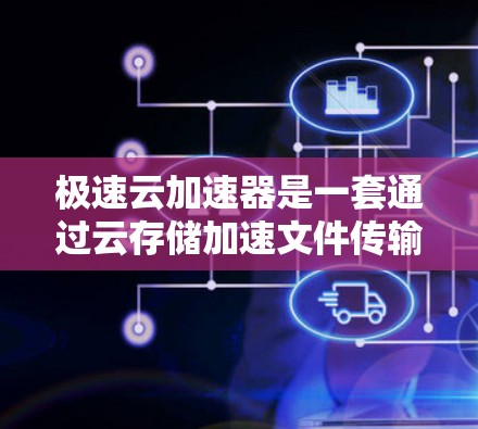 极速云加速器是一套通过云存储加速文件传输的工具，适合需要快速下载和上传文件的用户。以下是一个详细的使用教程，帮助您高效地使用极速云加速器