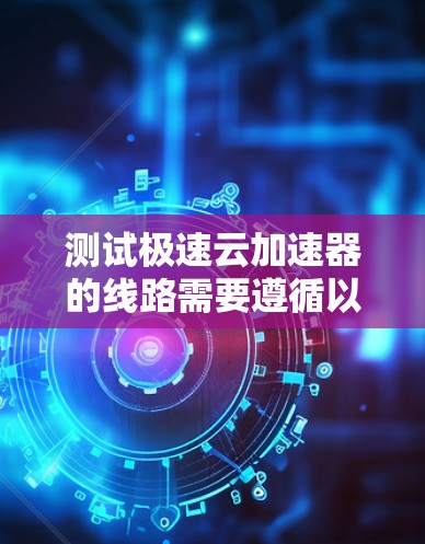 测试极速云加速器的线路需要遵循以下步骤，确保加速器正常运行