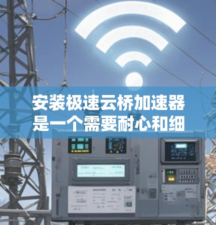 安装极速云桥加速器是一个需要耐心和细心的过程，以下是一步步的教程指南