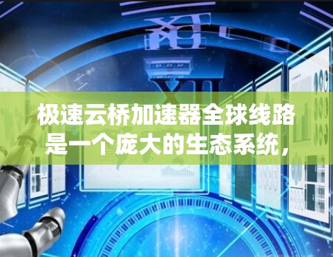 极速云桥加速器全球线路是一个庞大的生态系统，旨在通过高性能的云加速技术优化数据中心和云环境。以下是对全球极速云桥加速器的关键信息的总结