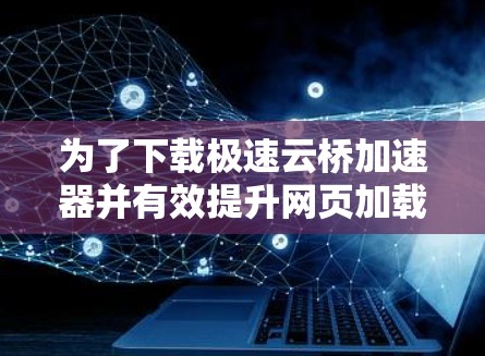 为了下载极速云桥加速器并有效提升网页加载速度，以下是一个清晰的步骤指南