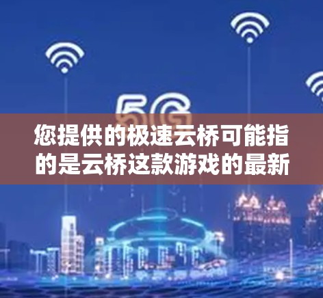 您提供的极速云桥可能指的是云桥这款游戏的最新版本。如果您指的是云桥的最新版本，以下是关于云桥的最新信息和更新内容