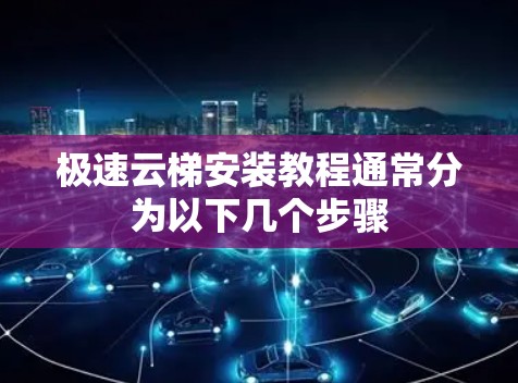 极速云梯安装教程通常分为以下几个步骤