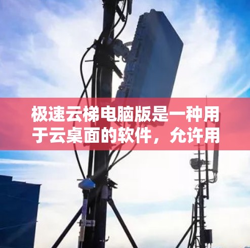 极速云梯电脑版是一种用于云桌面的软件，允许用户在任何设备上使用电脑，无需本地安装，提供简洁高效的体验。以下是详细的步骤和信息
