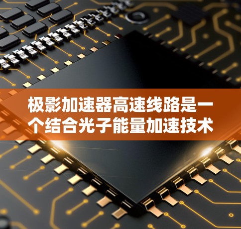 极影加速器高速线路是一个结合光子能量加速技术的高速交通方式，旨在通过将光子能量转化为机械运动来实现快速行驶。以下是对该主题的总结和分析