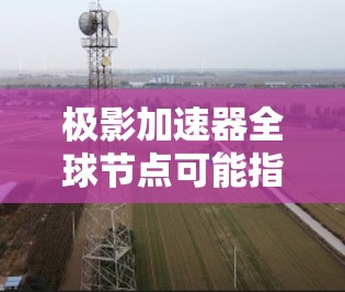 极影加速器全球节点可能指的是极影加速器（Methinks）在全球范围内的应用节点或中心点。极影加速器是一种数据加速技术，用于提高数据处理的速度和效率。它通常用于大数据分析、机器学习、人工智能等领域