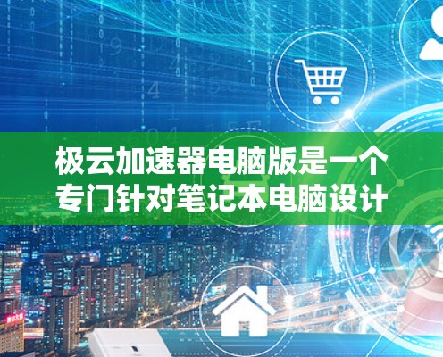 极云加速器电脑版是一个专门针对笔记本电脑设计的加速软件，旨在提升电脑性能、减少响应时间和资源消耗。以下是关于它的详细介绍