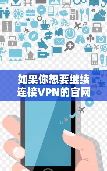如果你想要继续连接VPN的官网入口或者下载高速VPN，以下是一些推荐的工具和服务