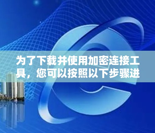 为了下载并使用加密连接工具，您可以按照以下步骤进行操作