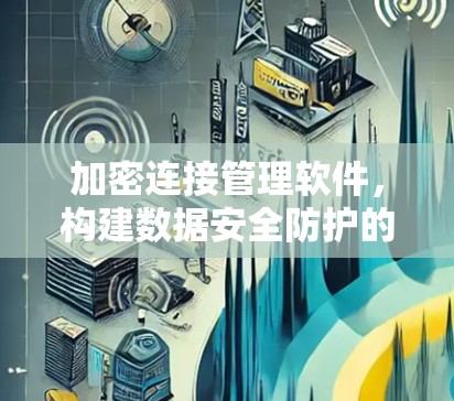 加密连接管理软件，构建数据安全防护的智能桥梁