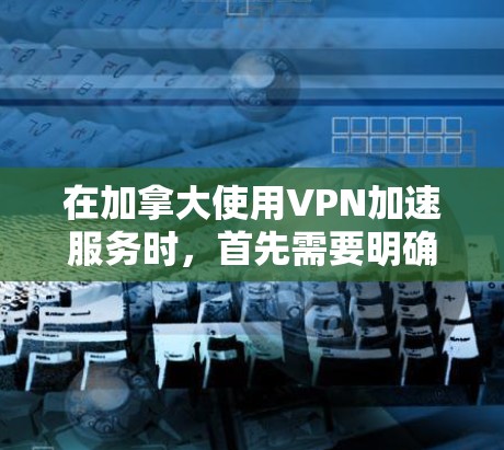 在加拿大使用VPN加速服务时，首先需要明确加拿大有几个主要的网络加速服务，例如多伦多多巴胺网（NBN）温哥华多巴胺2（NBN2）和滑铁卢多巴胺3。以下是一些关于加拿大VPN加速的技术和建议