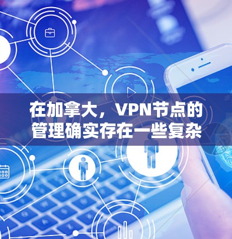 在加拿大，VPN节点的管理确实存在一些复杂和敏感的问题。这些管理措施是为了维护国家安全、法律限制以及保护用户隐私，同时也考虑到了文化差异和网络安全威胁。以下是一个详细的分析和解决方案