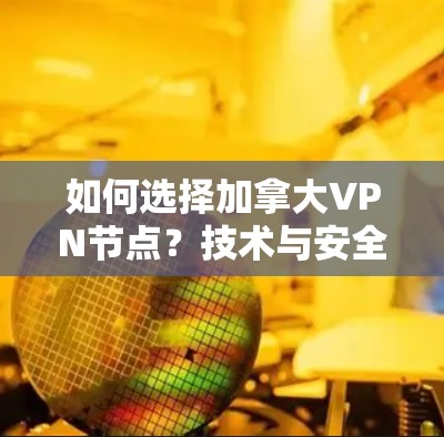 如何选择加拿大VPN节点？技术与安全的双重考量