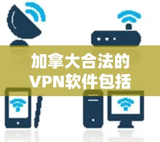 加拿大合法的VPN软件包括UNIQunet、H2DP和IPVanox等，这些软件提供了多种加密方式，安全可靠，适合用于访问 abroad的网站和内容。以下是关于这些软件的详细介绍