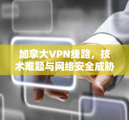 加拿大VPN线路，技术难题与网络安全威胁的双重挑战