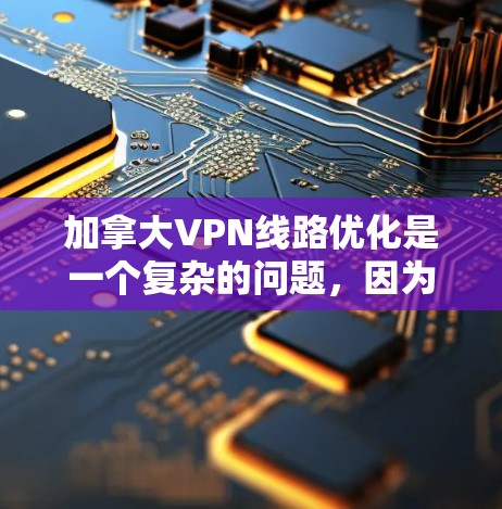 加拿大VPN线路优化是一个复杂的问题，因为加拿大是一个受严格法律控制的国家，其网络和数据可能受到国际法律和国际组织的监管。因此，提供VPN服务时，需要确保服务的安全性和合规性