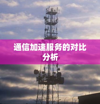 通信加速服务的对比分析