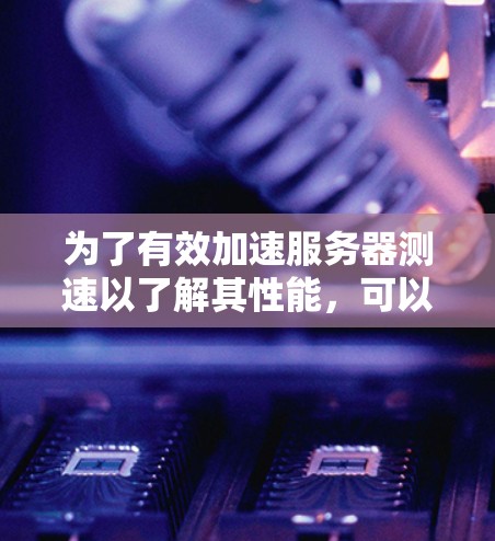 为了有效加速服务器测速以了解其性能,可以按照以下步骤操作 为了有效加速服务器测速以了解其性能,可以按照以下步骤操作