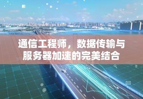通信工程师,数据传输与服务器加速的完美结合 通信工程师,数据传输与服务器加速的完美结合
