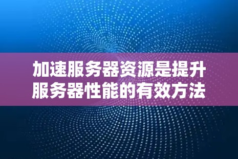 加速服务器资源是提升服务器性能的有效方法，涉及资源管理、优化应用和硬件优化等多个方面。以下是对加速服务器资源的详细总结和实践指南