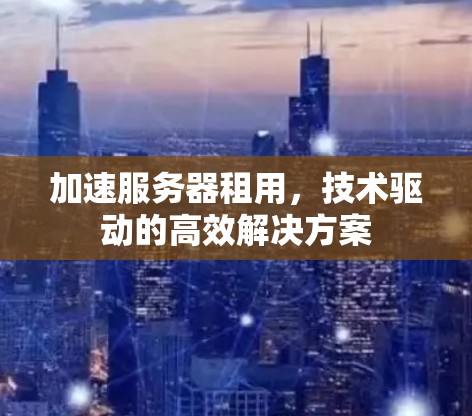 加速服务器租用，技术驱动的高效解决方案