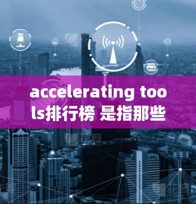 accelerating tools排行榜 是指那些能够提升手机性能、优化网络连接或提高游戏运行效率的工具。以下是一些常见的加速工具和排行榜推荐，供你参考