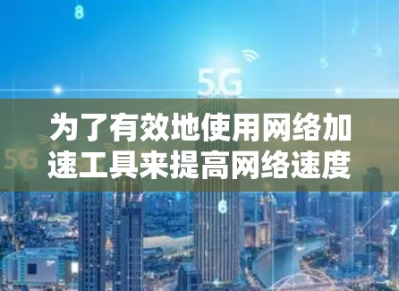 为了有效地使用网络加速工具来提高网络速度，您可以按照以下步骤进行