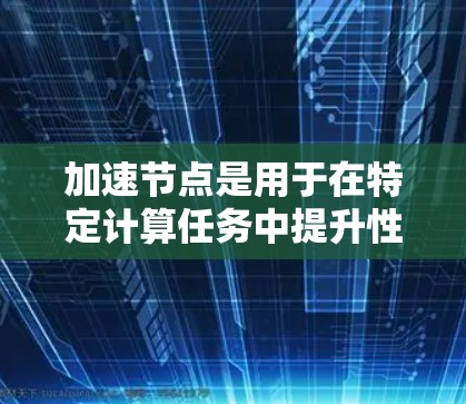 加速节点是用于在特定计算任务中提升性能的特殊计算设备。以下是对加速节点的详细分析