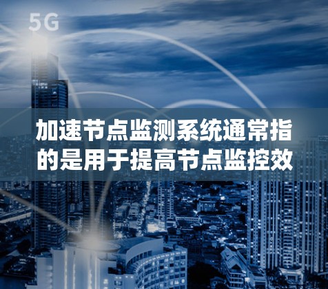 加速节点监测系统通常指的是用于提高节点监控效率和处理能力的系统。具体的含义可能会因上下文而有所不同，但以下是一些可能的解释和应用
