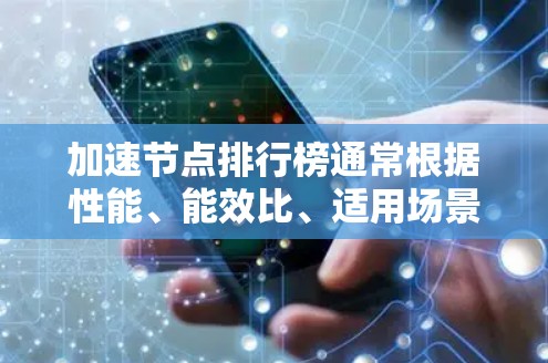 加速节点排行榜通常根据性能、能效比、适用场景以及硬件优势等多方面进行排序。以下是一些常见的加速节点排行榜，供参考