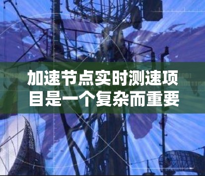 加速节点实时测速项目是一个复杂而重要的 endeavor，涉及多个技术领域和多个步骤。以下是对项目的详细总结和建议