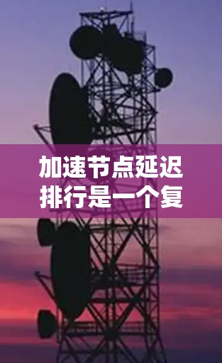 加速节点延迟排行是一个复杂而重要的网络优化技术，涉及多方面的知识和技能。以下是一个有条理的总结，帮助您全面理解和掌握加速节点延迟排行