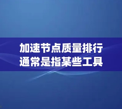加速节点质量排行通常是指某些工具（如JMeter、Ugrader、Nagios等）在评估节点性能时，对节点质量进行排序或评分的结果。这些工具可以帮助你快速定位节点中的性能问题，从而优化系统的资源分配