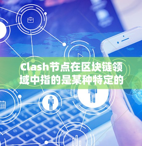 Clash节点在区块链领域中指的是某种特定的共识机制或算法，旨在通过增加节点的效率来加快共识过程。在加速器的背景下，这些节点可能通过优化共识算法或利用其他技术手段，提升网络的处理速度和安全性