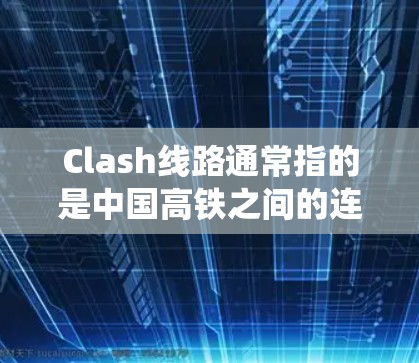 Clash线路通常指的是中国高铁之间的连接或交联系统，以下是一些中国高铁的重要线路