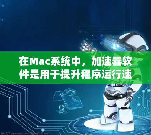 在Mac系统中，加速器软件是用于提升程序运行速度的工具，帮助用户更高效地使用计算机。以下是对加速器软件的详细介绍