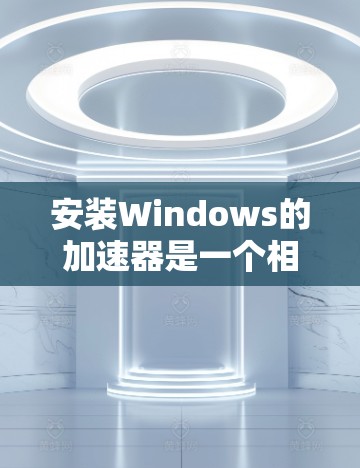 安装Windows的加速器是一个相对简单的过程，但需要仔细操作以确保成功。以下是一步步的指南