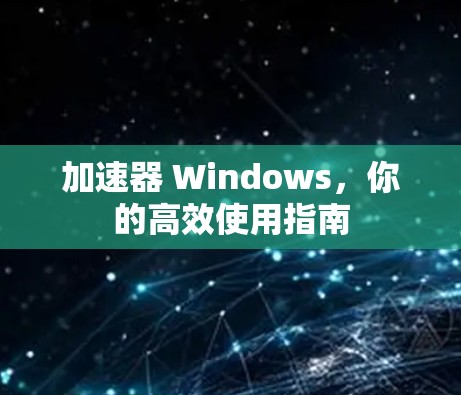 加速器 Windows,你的高效使用指南 加速器 Windows,你的高效使用指南