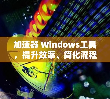 加速器 Windows工具，提升效率、简化流程的高效解决方案