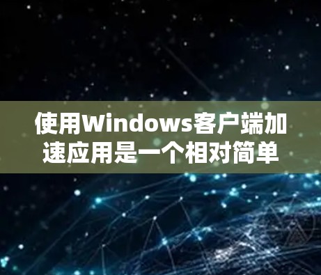 使用Windows客户端加速应用是一个相对简单的过程，但需要仔细操作以确保效果最佳。以下是一个步骤指南