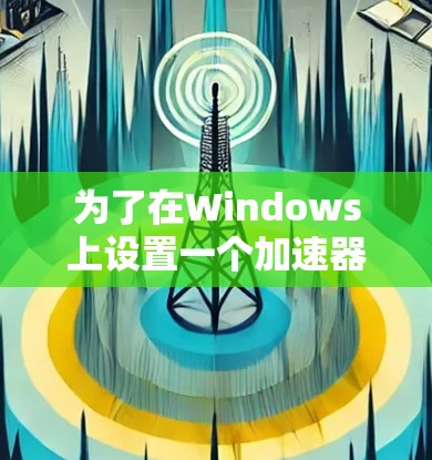 为了在Windows上设置一个加速器以提升网页加载速度，可以按照以下步骤进行