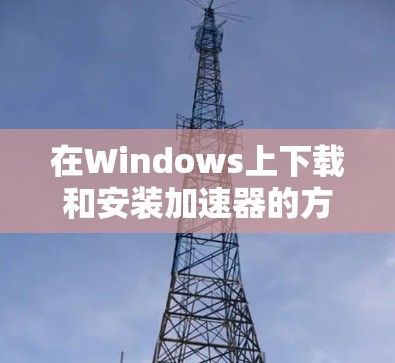 在Windows上下载和安装加速器的方法如下 在Windows上下载和安装加速器的方法如下